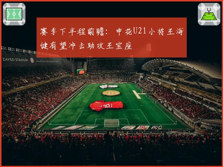 赛季下半程前瞻:申花U21小将王海健有望冲击助攻王宝座
