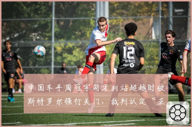 中国车手周冠宇匈牙利站超越时被斯特罗尔强行关门，裁判认定“正常防守”