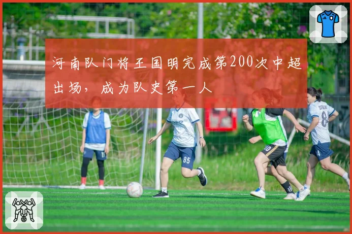 河南队门将王国明完成第200次中超出场，成为队史第一人