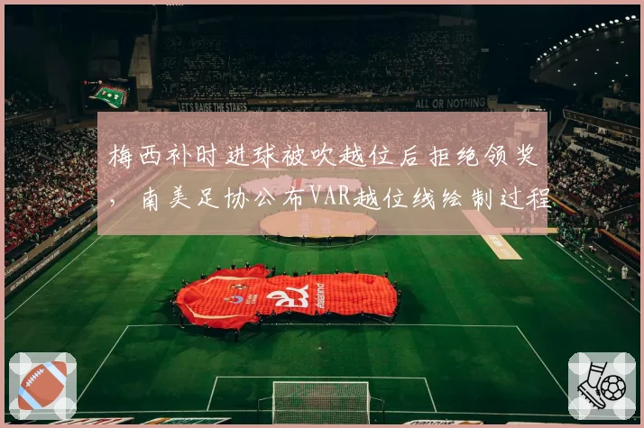 梅西补时进球被吹越位后拒绝领奖,南美足协公布VAR越位线绘制过程__br_