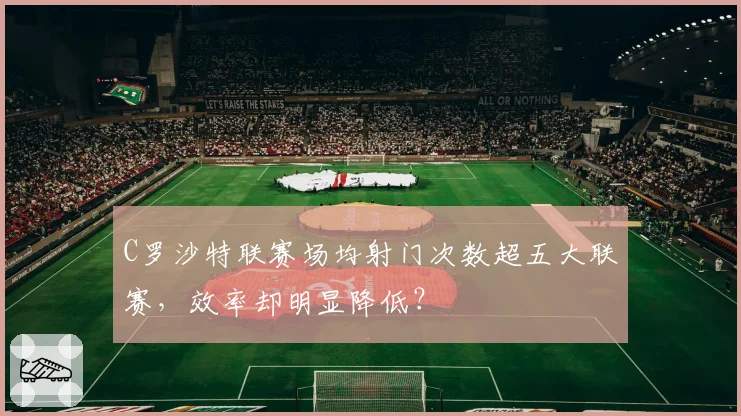 C罗沙特联赛场均射门次数超五大联赛，效率却明显降低？