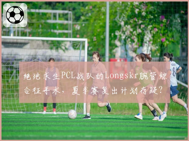 绝地求生PCL战队的Longskr腕管综合征手术,夏季赛复出计划存疑?