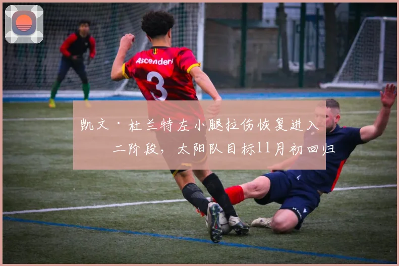 凯文·杜兰特左小腿拉伤恢复进入第二阶段,太阳队目标11月初回归